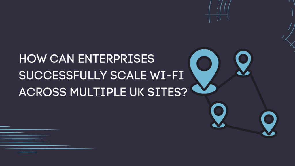 How Can Enterprises Successfully Scale Wi-Fi Across Multiple UK Sites?