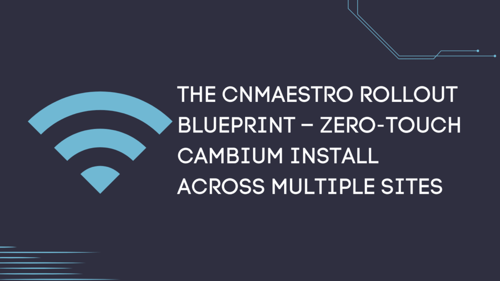 The cnMaestro Rollout Blueprint – Zero-Touch Cambium Install Across Multiple Sites