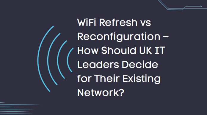 WiFi Refresh vs Reconfiguration: How Should UK IT Leaders Decide for Their Existing Network?