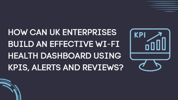 How Can UK Enterprises Build an Effective Wi-Fi Health Dashboard Using KPIs, Alerts and Reviews?