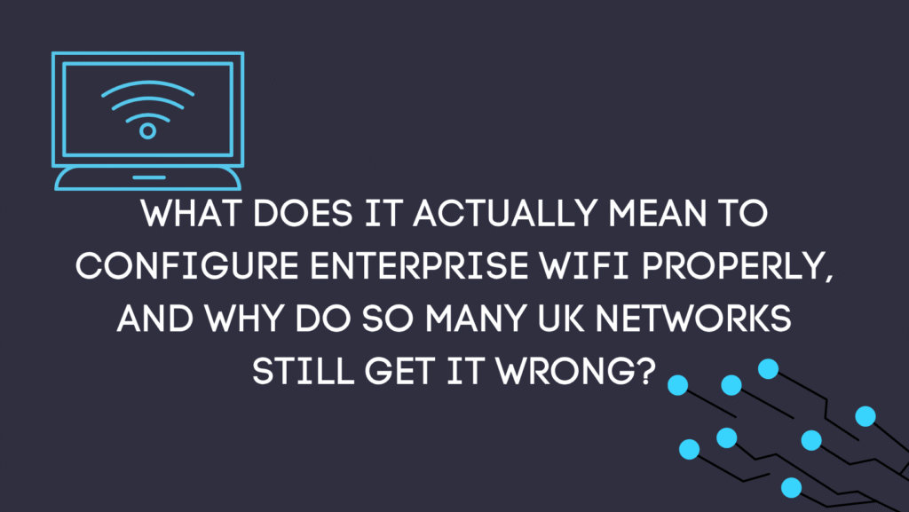 What does it actually mean to configure enterprise WiFi properly, and why do so many UK networks still get it wrong?