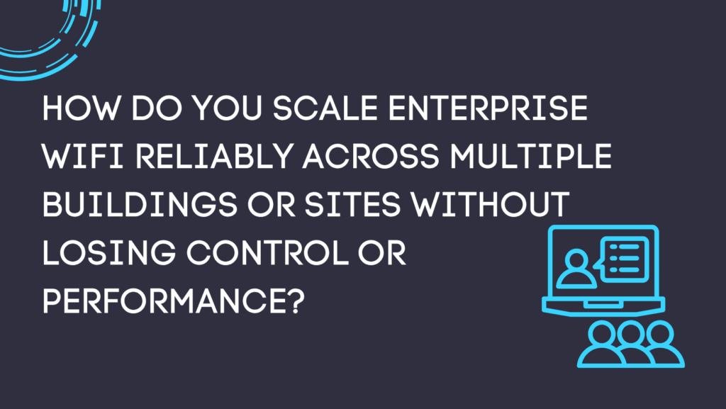How do you scale enterprise WiFi reliably across multiple buildings or sites without losing control or performance?