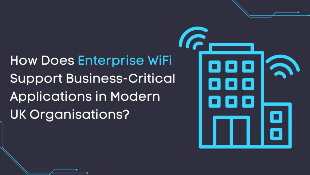 How Does Enterprise WiFi Support Business-Critical Applications in Modern UK Organisations?