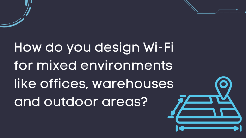 How do you design Wi-Fi for mixed environments like offices, warehouses and outdoor areas?