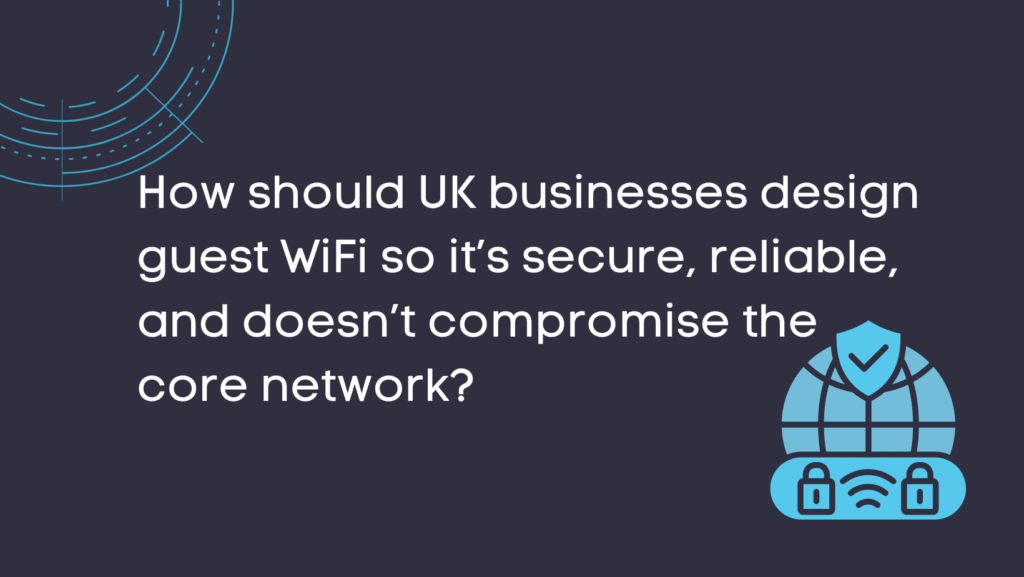 How should UK businesses design guest WiFi so it’s secure, reliable, and doesn’t compromise the core network?