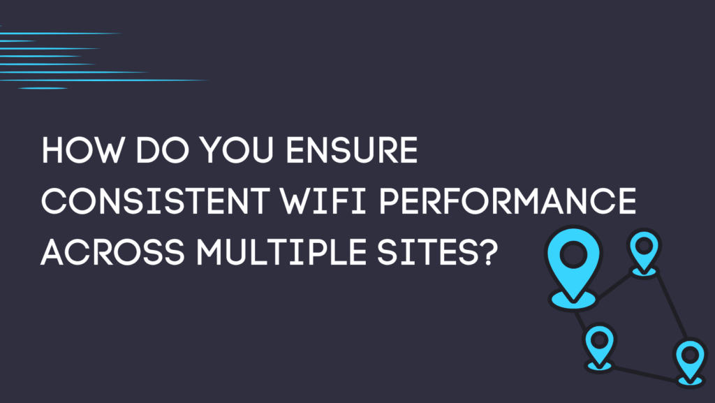 How do you ensure consistent WiFi performance across multiple sites?
