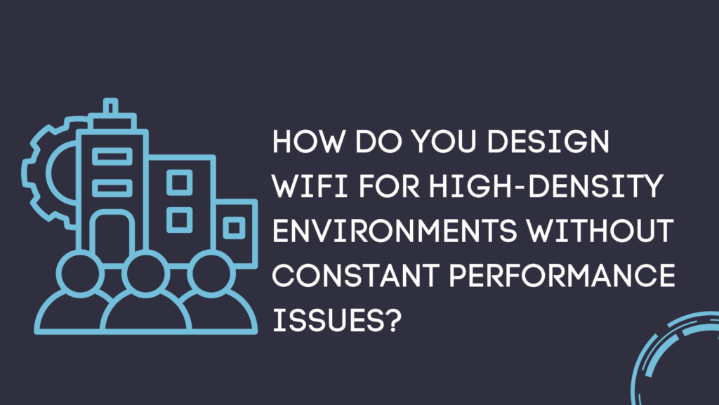 How do you design WiFi for high-density environments without constant performance issues?